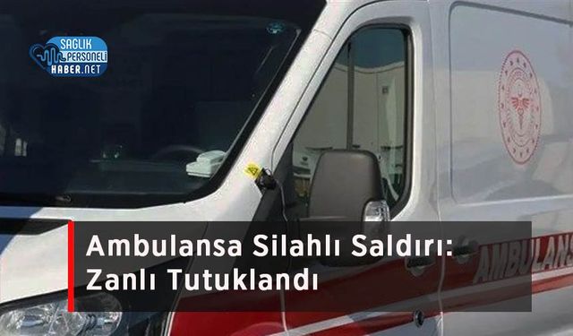 Ambulansa Silahlı Saldırı: Zanlı Tutuklandı