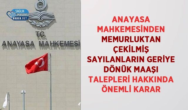 Anayasa Mahkemesinden Memurluktan Çekilmiş Sayılanların Geriye Dönük Maaşı Talepleri Hakkında Önemli Karar