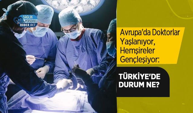 Avrupa'da Doktorlar Yaşlanıyor, Hemşireler Gençleşiyor: Türkiye'de Durum Ne?