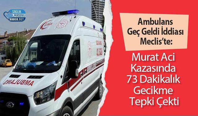 Ambulans Geç Geldi İddiası Meclis’te: Murat Aci Kazasında 73 Dakikalık Gecikme Tepki Çekti