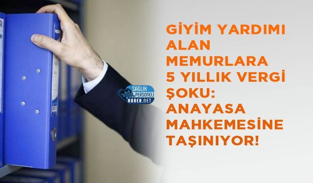Giyim Yardımı Alan Memurlara 5 Yıllık Vergi Şoku: Anayasa Mahkemesine Taşınıyor!