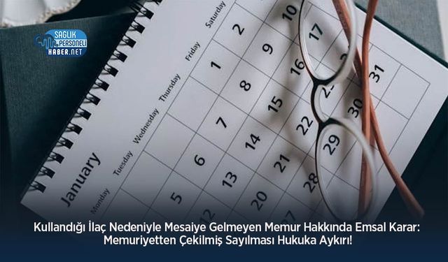 Kullandığı İlaç Nedeniyle Mesaiye Gelmeyen Memur Hakkında Emsal Karar: Memuriyetten Çekilmiş Sayılması Hukuka Aykırı!