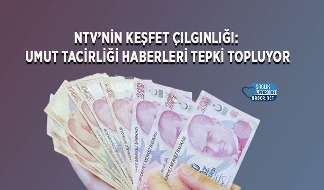 NTV’nin Keşfet Çılgınlığı: Umut Tacirliği Haberleri Tepki Topluyor
