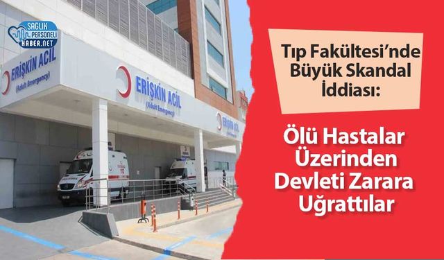 Tıp Fakültesi’nde Büyük Skandal İddiası: Ölü Hastalar Üzerinden Devleti Zarara Uğrattılar