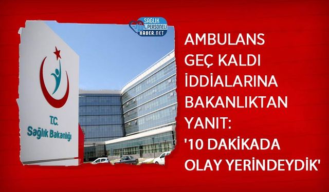 Ambulans Geç Kaldı İddialarına Bakanlıktan Yanıt: '10 Dakikada Olay Yerindeydik'