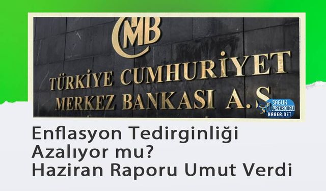 Enflasyon Tedirginliği Azalıyor mu? Haziran Raporu Umut Verdi