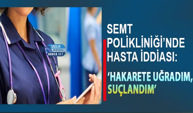 Semt Polikliniği’nde Hasta İddiası: ‘Hakarete Uğradım, Suçlandım’