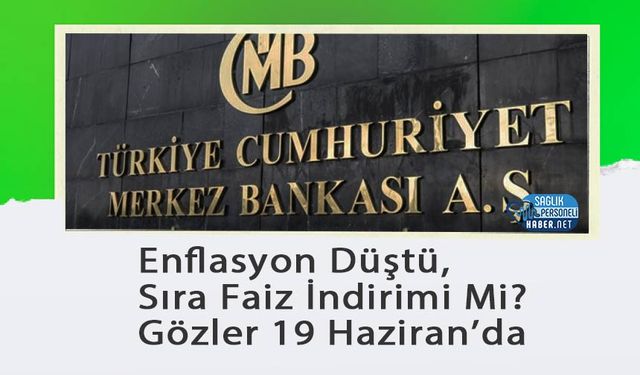 Enflasyon Düştü, Sıra Faiz İndirimi Mi? Gözler 19 Haziran’da