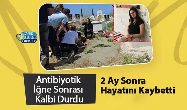 Antibiyotik İğne Sonrası Kalbi Durdu, 2 Ay Sonra Hayatını Kaybetti