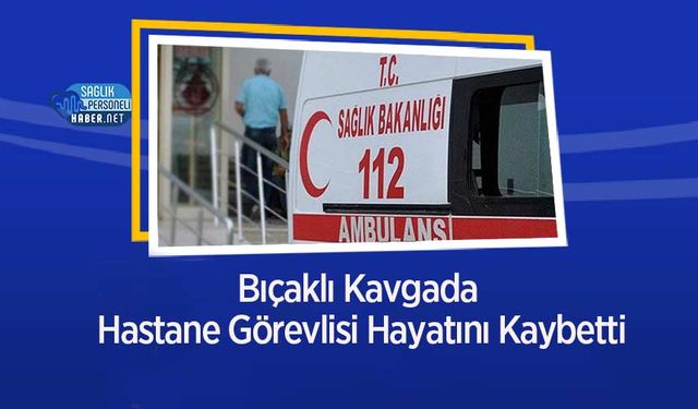 Bıçaklı Kavgada Hastane Görevlisi Hayatını Kaybetti