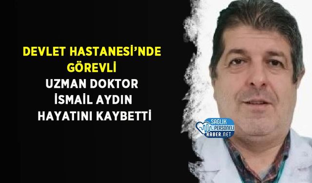 Devlet Hastanesi’nde Görevli Uzman Doktor İsmail Aydın Hayatını Kaybetti