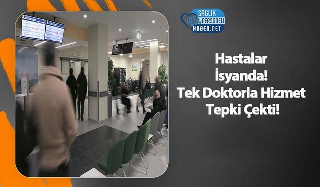 Hastalar İsyanda! Tek Doktorla Hizmet Tepki Çekti!