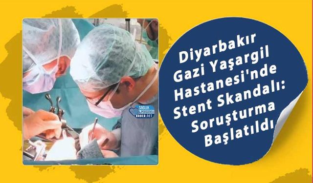 Diyarbakır Gazi Yaşargil Hastanesi'nde Stent Skandalı: Soruşturma Başlatıldı
