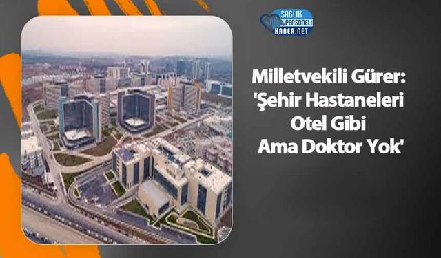 Milletvekili Gürer: 'Şehir Hastaneleri Otel Gibi Ama Doktor Yok'