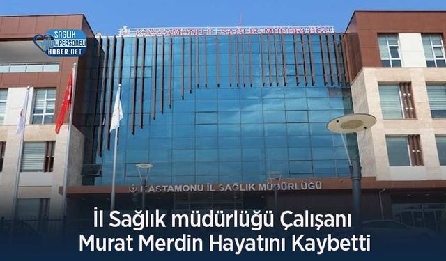 İl Sağlık müdürlüğü Çalışanı Murat Merdin Hayatını Kaybetti