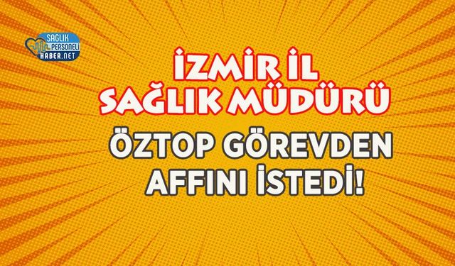 İzmir İl Sağlık Müdürü Öztop Görevden Affını İstedi!