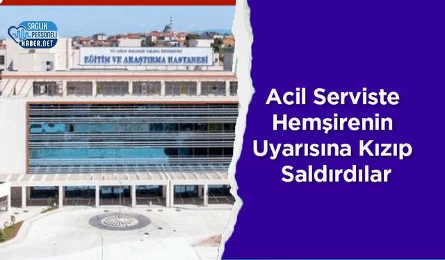 Acil Serviste Hemşirenin Uyarısına Kızıp Saldırdılar