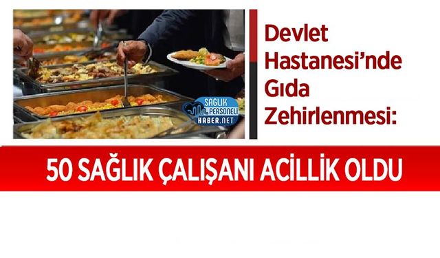 Devlet Hastanesi’nde Gıda Zehirlenmesi: 50 Sağlık Çalışanı Acillik Oldu