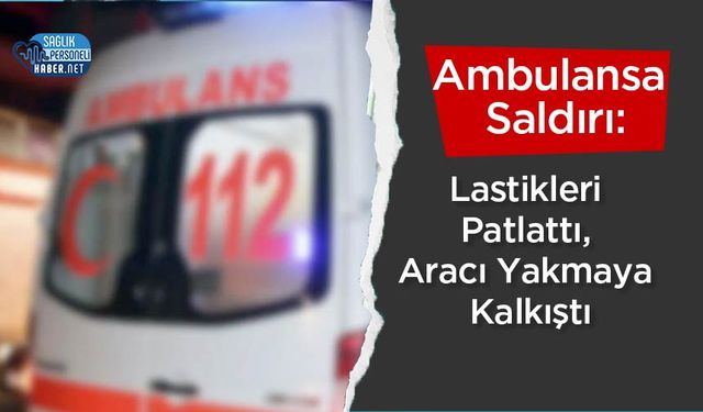 Ambulansa Saldırı: Lastikleri Patlattı, Aracı Yakmaya Kalkıştı
