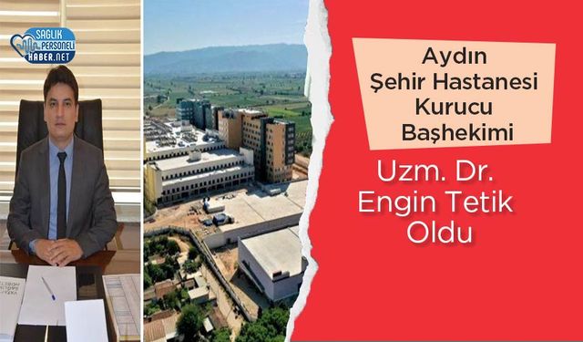 Aydın Şehir Hastanesi Kurucu Başhekimi Uzm. Dr. Engin Tetik Oldu