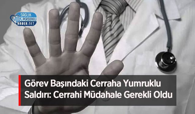 Görev Başındaki Cerraha Yumruklu Saldırı: Cerrahi Müdahale Gerekli Oldu