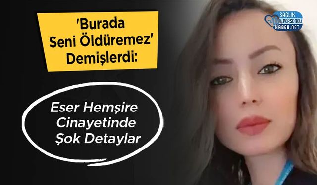 'Burada Seni Öldüremez' Demişlerdi: Eser Hemşire Cinayetinde Şok Detaylar