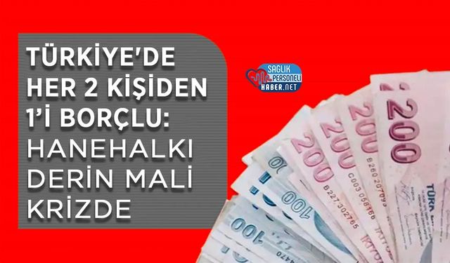 Türkiye'de Her 2 Kişiden 1’i Borçlu: Hanehalkı Derin Mali Krizde