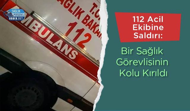 112 Acil Ekibine Saldırı: Bir Sağlık Görevlisinin Kolu Kırıldı