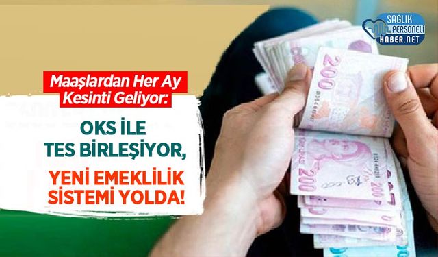 Maaşlardan Her Ay Kesinti Geliyor: OKS ile TES Birleşiyor, Yeni Emeklilik Sistemi Yolda!