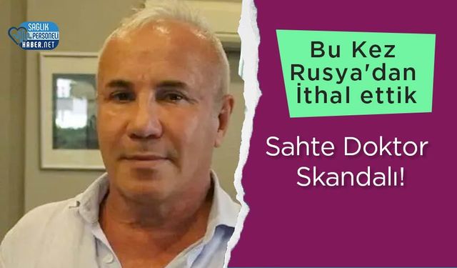 Bu Kez Rusya'dan İthal ettik: Sahte Doktor Skandalı!