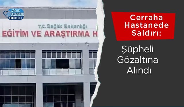 Cerraha Hastanede Saldırı: Şüpheli Gözaltına Alındı