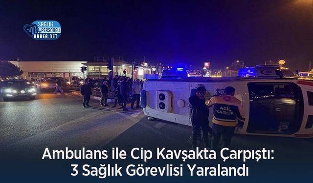 Ambulans ile Cip Kavşakta Çarpıştı: 3 Sağlık Görevlisi Yaralandı