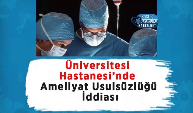 Üniversitesi Hastanesi’nde Ameliyat Usulsüzlüğü İddiası