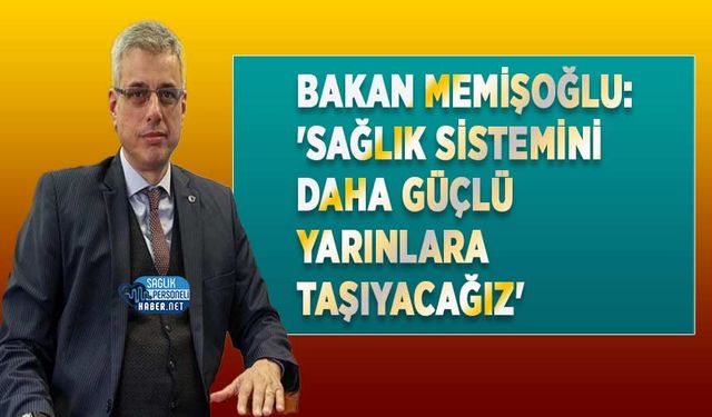 Bakan Memişoğlu: 'Sağlık Sistemini Daha Güçlü Yarınlara Taşıyacağız'
