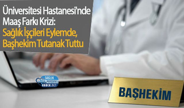 Üniversitesi Hastanesi'nde Maaş Farkı Krizi: Sağlık İşçileri Eylemde, Başhekim Tutanak Tuttu