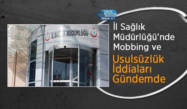 İl Sağlık Müdürlüğü’nde Mobbing ve Usulsüzlük İddiaları Gündemde