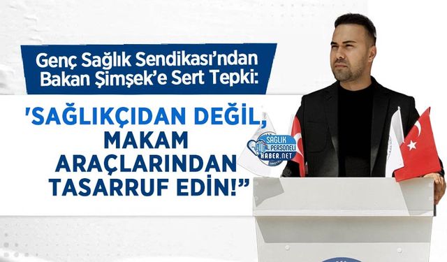 Genç Sağlık Sendikası’ndan Bakan Şimşek’e Sert Tepki: 'Sağlıkçıdan Değil, Makam Araçlarından Tasarruf Edin!”