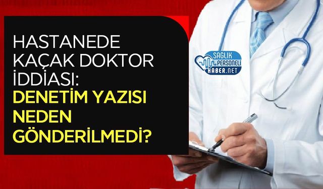 Hastanede Kaçak Doktor İddiası: Denetim Yazısı Neden Gönderilmedi?