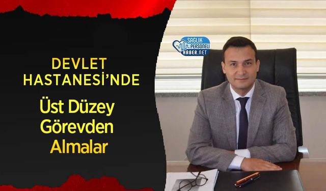 Devlet Hastanesi’nde Üst Düzey Görevden Almalar