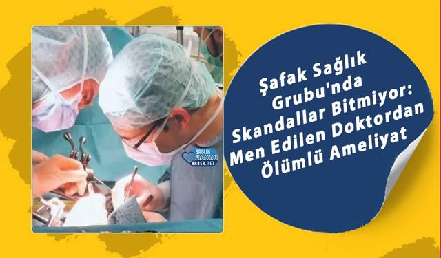 Şafak Sağlık Grubu'nda Skandallar Bitmiyor: Men Edilen Doktordan Ölümlü Ameliyat