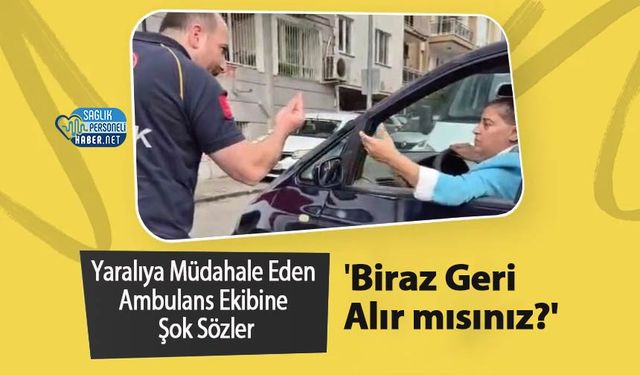 Yaralıya Müdahale Eden Ambulans Ekibine Şok Sözler: 'Biraz Geri Alır mısınız?'