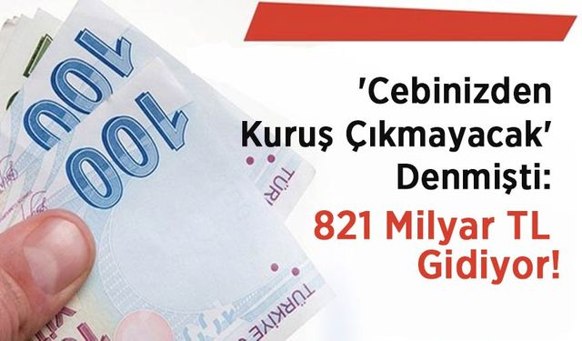 'Cebinizden Kuruş Çıkmayacak' Denmişti: 821 Milyar TL Gidiyor!