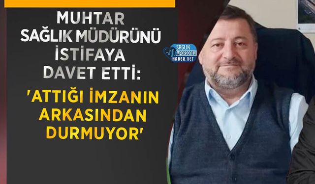 Muhtar Sağlık Müdürünü İstifaya Davet Etti: 'Attığı İmzanın Arkasından Durmuyor'