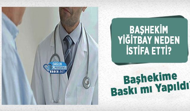Başhekim Yiğitbay Neden İstifa Etti? Başhekime Baskı mı Yapıldı?