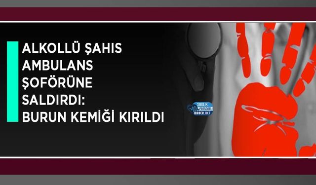 Alkollü Şahıs Ambulans Şoförüne Saldırdı: Burun Kemiği Kırıldı
