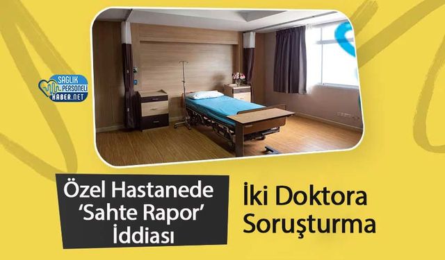 Özel Hastanede ‘Sahte Rapor’ İddiası: İki Doktora Soruşturma