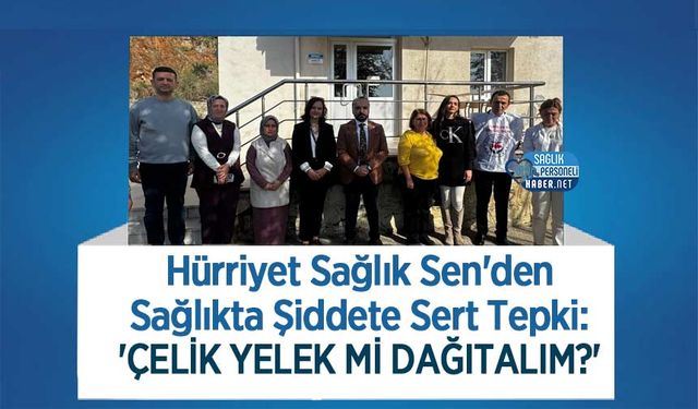 Hürriyet Sağlık Sen'den Sağlıkta Şiddete Sert Tepki: 'Çelik Yelek Mi Dağıtalım?'