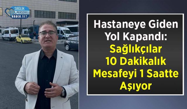 Hastaneye Giden Yol Kapandı: Sağlıkçılar 10 Dakikalık Mesafeyi 1 Saatte Aşıyor