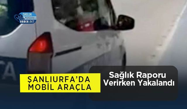 Doktor, Şanlıurfa’da Mobil Araçla Sağlık Raporu Verirken Yakalandı