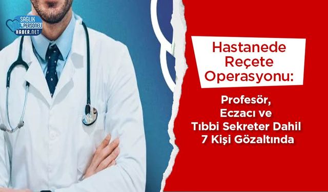 Hastanede Reçete Operasyonu: Profesör, Eczacı ve Tıbbi Sekreter Dahil 7 Kişi Gözaltında